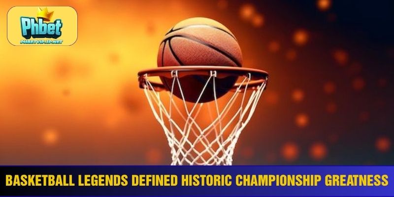 Basketball legends defined historic championship greatness